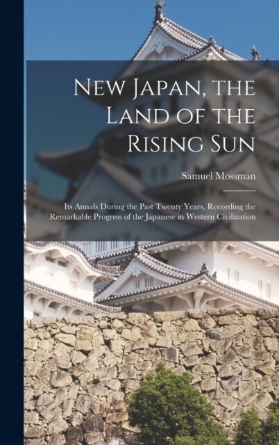 New Japan, the Land of the Rising Sun: Its Annals During the Past Twenty Years, Recording the Remarkable Progress of the Japanese in Western Civilizat (Hardcover)