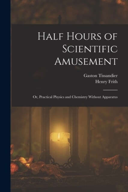 Half Hours of Scientific Amusement; Or, Practical Physics and Chemistry Without Apparatus (Paperback)