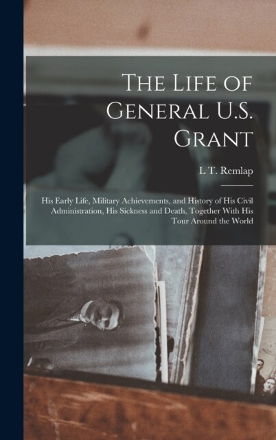 The Life of General U.S. Grant: His Early Life, Military Achievements, and History of His Civil Administration, His Sickness and Death, Together With (Hardcover)