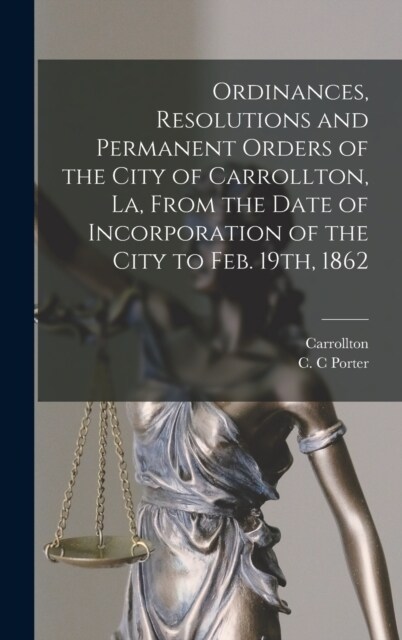 Ordinances, Resolutions and Permanent Orders of the City of Carrollton, La, From the Date of Incorporation of the City to Feb. 19th, 1862 (Hardcover)