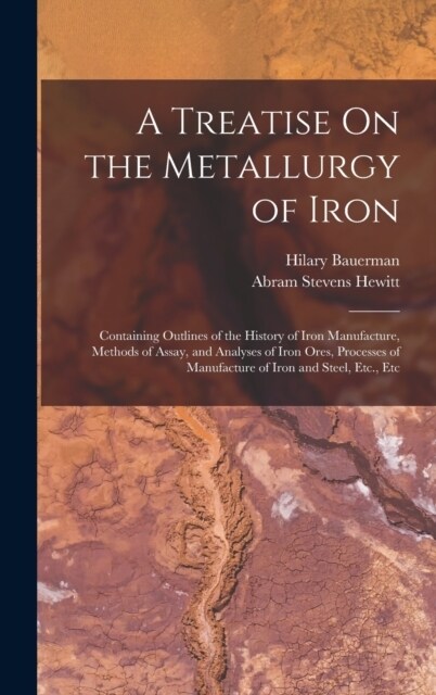 A Treatise On the Metallurgy of Iron: Containing Outlines of the History of Iron Manufacture, Methods of Assay, and Analyses of Iron Ores, Processes o (Hardcover)