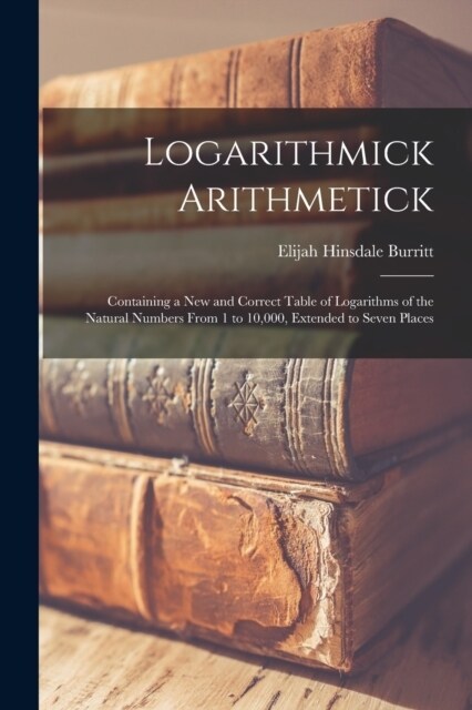 Logarithmick Arithmetick: Containing a New and Correct Table of Logarithms of the Natural Numbers From 1 to 10,000, Extended to Seven Places (Paperback)