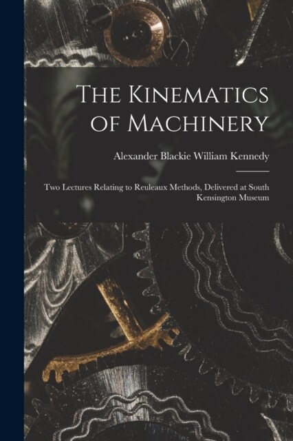 The Kinematics of Machinery: Two Lectures Relating to Reuleaux Methods, Delivered at South Kensington Museum (Paperback)