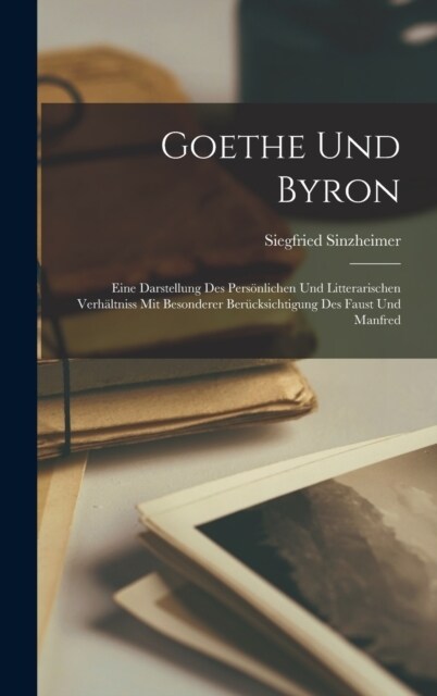 Goethe Und Byron: Eine Darstellung Des Pers?lichen Und Litterarischen Verh?tniss Mit Besonderer Ber?ksichtigung Des Faust Und Manfred (Hardcover)