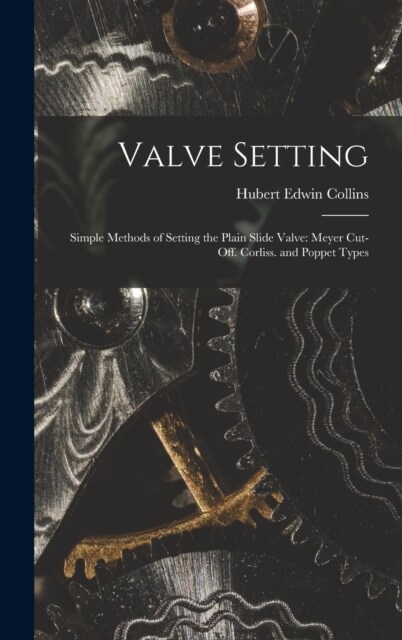 Valve Setting: Simple Methods of Setting the Plain Slide Valve: Meyer Cut-Off. Corliss. and Poppet Types (Hardcover)