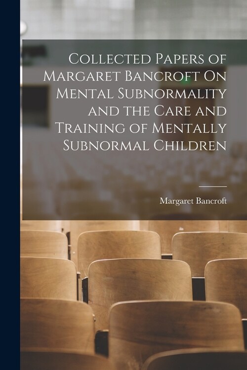 Collected Papers of Margaret Bancroft On Mental Subnormality and the Care and Training of Mentally Subnormal Children (Paperback)