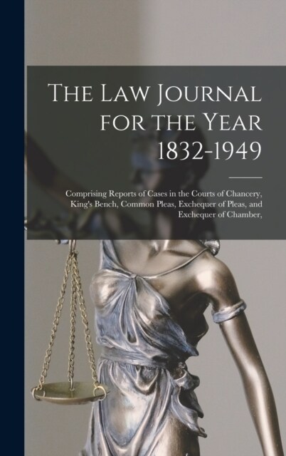 The Law Journal for the Year 1832-1949: Comprising Reports of Cases in the Courts of Chancery, Kings Bench, Common Pleas, Exchequer of Pleas, and Exc (Hardcover)