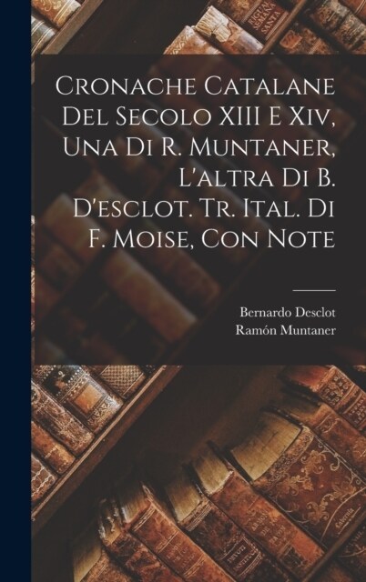 Cronache Catalane Del Secolo XIII E Xiv, Una Di R. Muntaner, Laltra Di B. Desclot. Tr. Ital. Di F. Moise, Con Note (Hardcover)