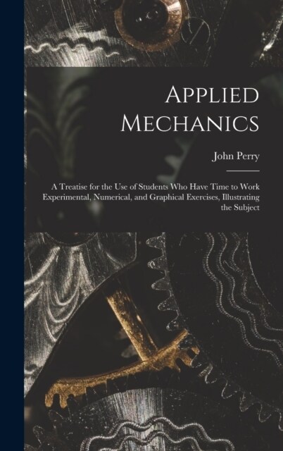 Applied Mechanics: A Treatise for the Use of Students Who Have Time to Work Experimental, Numerical, and Graphical Exercises, Illustratin (Hardcover)