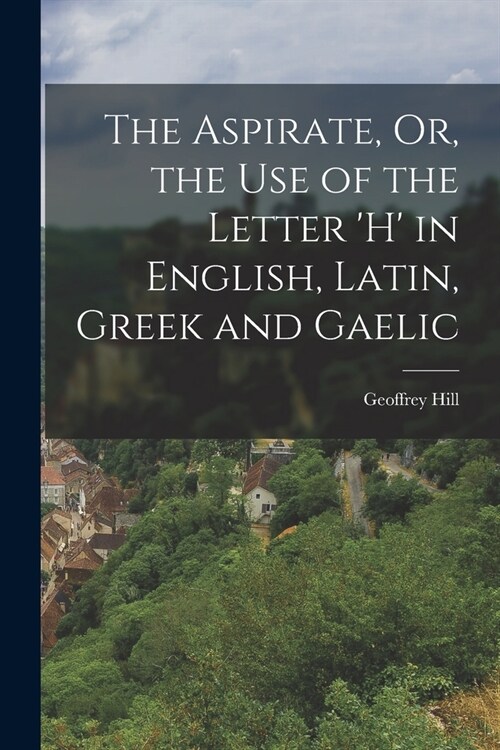 The Aspirate, Or, the Use of the Letter h in English, Latin, Greek and Gaelic (Paperback)