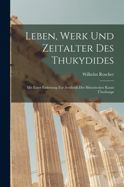 Leben, Werk und Zeitalter des Thukydides: Mit einer Einleitung zur Aesthetik der historischen Kunst ?erhaupt (Paperback)