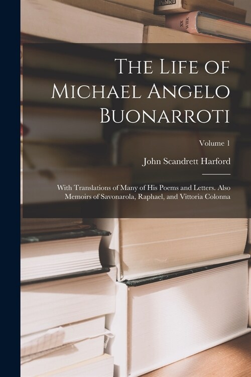 The Life of Michael Angelo Buonarroti: With Translations of Many of His Poems and Letters. Also Memoirs of Savonarola, Raphael, and Vittoria Colonna; (Paperback)