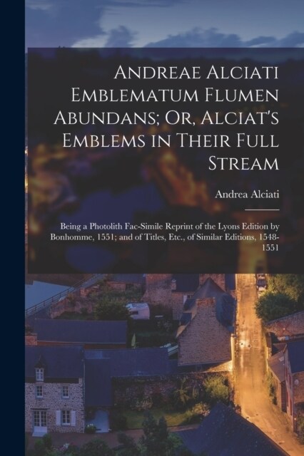 Andreae Alciati Emblematum Flumen Abundans; Or, Alciats Emblems in Their Full Stream: Being a Photolith Fac-Simile Reprint of the Lyons Edition by Bo (Paperback)