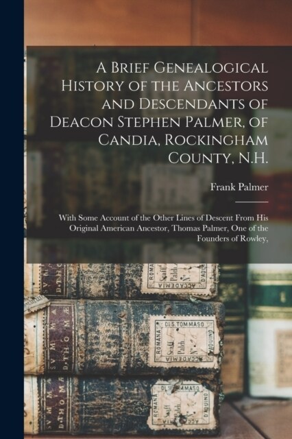 A Brief Genealogical History of the Ancestors and Descendants of Deacon Stephen Palmer, of Candia, Rockingham County, N.H.: With Some Account of the O (Paperback)