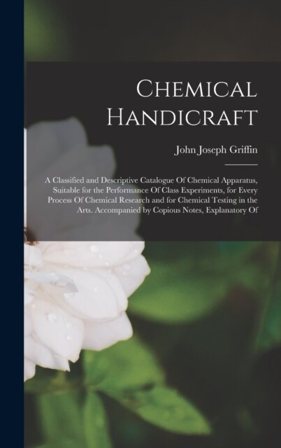 Chemical Handicraft: A Classified and Descriptive Catalogue Of Chemical Apparatus, Suitable for the Performance Of Class Experiments, for E (Hardcover)