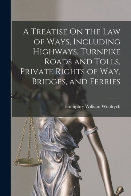 A Treatise On the Law of Ways, Including Highways, Turnpike Roads and Tolls, Private Rights of Way, Bridges, and Ferries (Paperback)