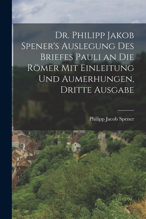 Dr. Philipp Jakob Speners Auslegung des Briefes Pauli an die R?er mit Einleitung und Aumerhungen, Dritte Ausgabe (Paperback)