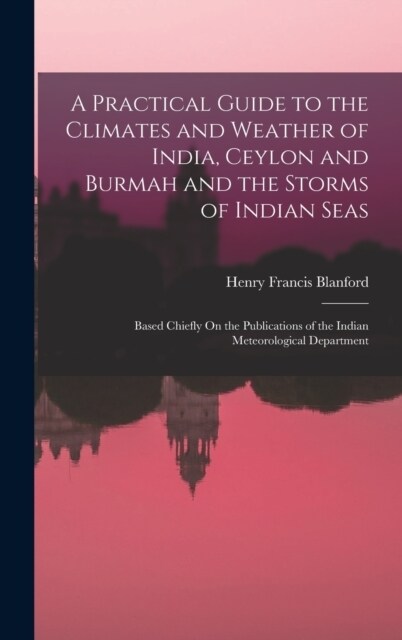 A Practical Guide to the Climates and Weather of India, Ceylon and Burmah and the Storms of Indian Seas: Based Chiefly On the Publications of the Indi (Hardcover)