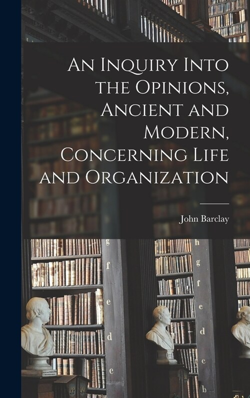 An Inquiry Into the Opinions, Ancient and Modern, Concerning Life and Organization (Hardcover)