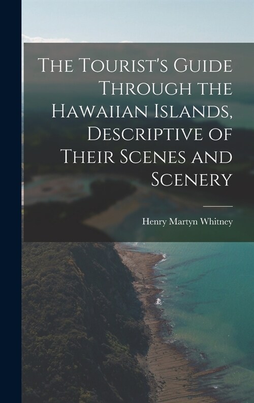The Tourists Guide Through the Hawaiian Islands, Descriptive of Their Scenes and Scenery (Hardcover)