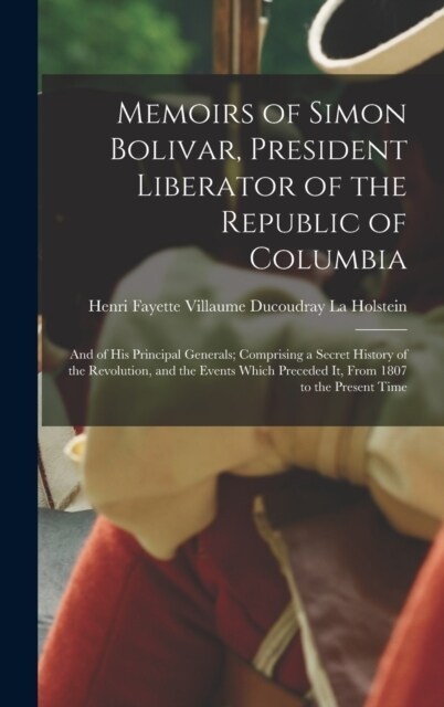 Memoirs of Simon Bolivar, President Liberator of the Republic of Columbia: And of His Principal Generals; Comprising a Secret History of the Revolutio (Hardcover)