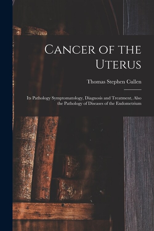 Cancer of the Uterus: Its Pathology Symptomatology, Diagnosis and Treatment, Also the Pathology of Diseases of the Endometrium (Paperback)