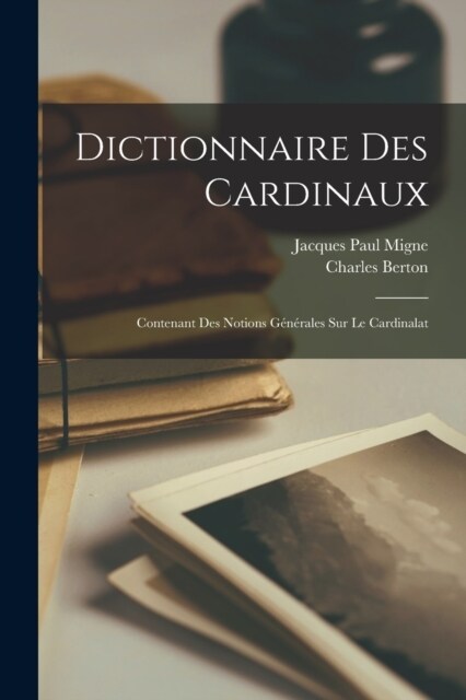 Dictionnaire Des Cardinaux: Contenant Des Notions G??ales Sur Le Cardinalat (Paperback)