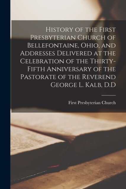 History of the First Presbyterian Church of Bellefontaine, Ohio, and Addresses Delivered at the Celebration of the Thirty-fifth Anniversary of the Pas (Paperback)