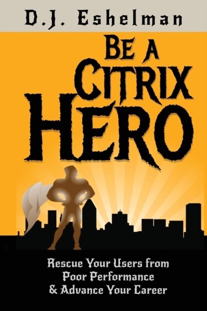 Be A Citrix Hero: Rescue Your Users from Poor Performance & Advance Your Career (Paperback)