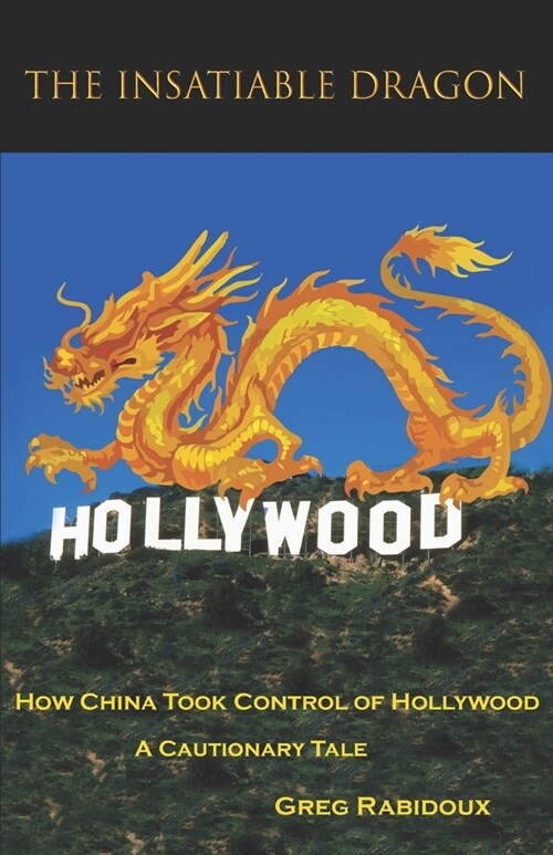 The Insatiable Dragon: How China Took Control of Hollywood - A Cautionary Tale (Paperback)