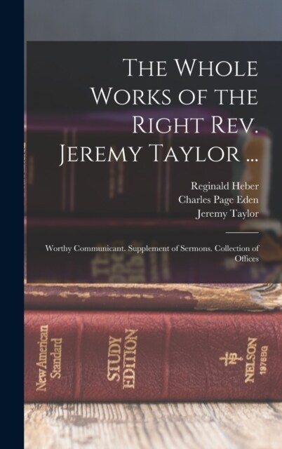 The Whole Works of the Right Rev. Jeremy Taylor ...: Worthy Communicant. Supplement of Sermons. Collection of Offices (Hardcover)