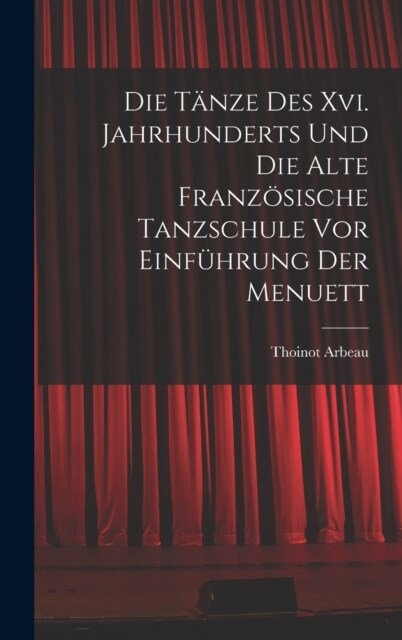 Die T?ze Des Xvi. Jahrhunderts Und Die Alte Franz?ische Tanzschule Vor Einf?rung Der Menuett (Hardcover)