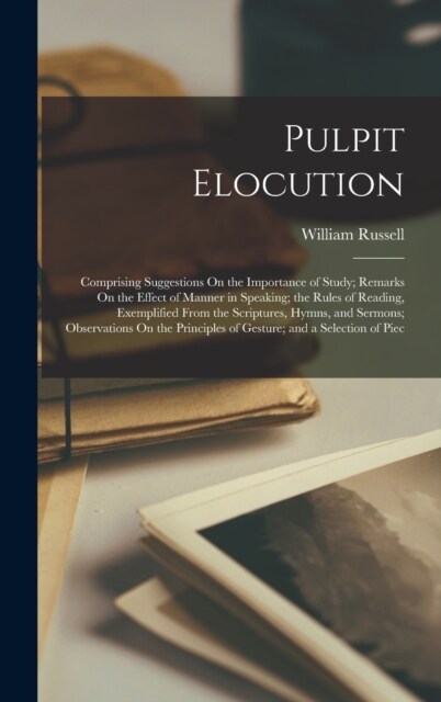 Pulpit Elocution: Comprising Suggestions On the Importance of Study; Remarks On the Effect of Manner in Speaking; the Rules of Reading, (Hardcover)