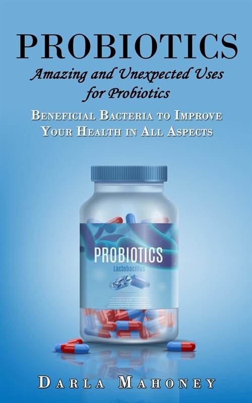 Probiotics: Amazing and Unexpected Uses for Probiotics (Beneficial Bacteria to Improve Your Health in All Aspects): A Complete Gui (Paperback)