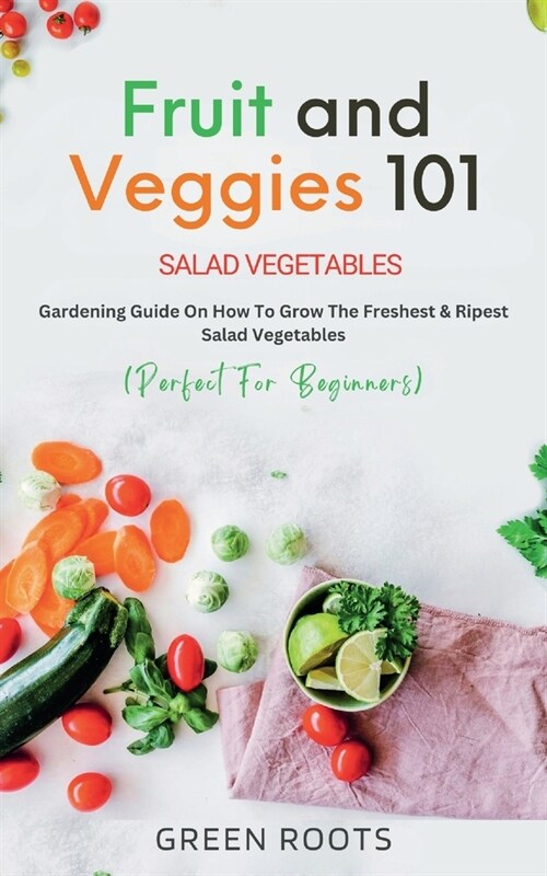 Fruit and Veggies 101 - Salad Vegetables: Gardening Guide On How To Grow The Freshest & Ripest Salad Vegetables (Perfect For Beginners) (Paperback)