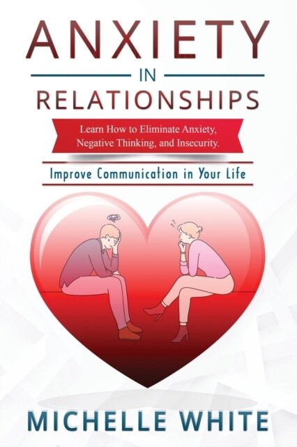 Anxiety in Relationships: Learn How to Eliminate Anxiety, Negative Thinking, and Insecurity Improve Communication in Your Life (Paperback)