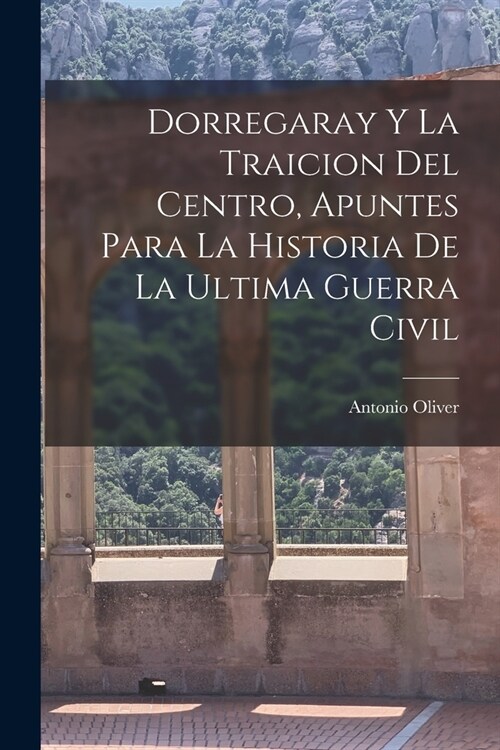 Dorregaray Y La Traicion Del Centro, Apuntes Para La Historia De La Ultima Guerra Civil (Paperback)