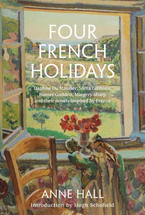 Four French Holidays : Daphne Du Maurier, Stella Gibbons, Rumer Godden, Margery Sharp and their novels inspired by France (Hardcover)