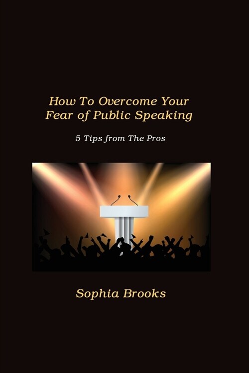 How To Overcome Your Fear of Public Speaking: 5 Tips from The Pros (Paperback)