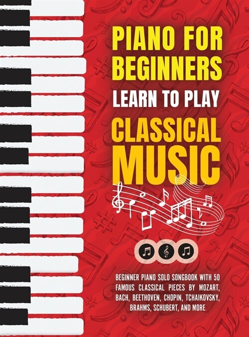 Piano for Beginners: Learn to Play Classical Music -Beginner Piano Solo Songbook with 50 Famous Classical Pieces by Mozart, Bach, Beethoven (Hardcover)