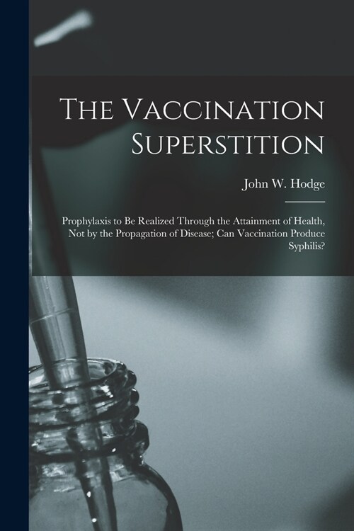 The Vaccination Superstition: Prophylaxis to Be Realized Through the Attainment of Health, Not by the Propagation of Disease; Can Vaccination Produc (Paperback)