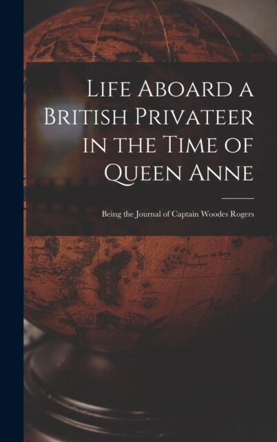 Life Aboard a British Privateer in the Time of Queen Anne: Being the Journal of Captain Woodes Rogers (Hardcover)