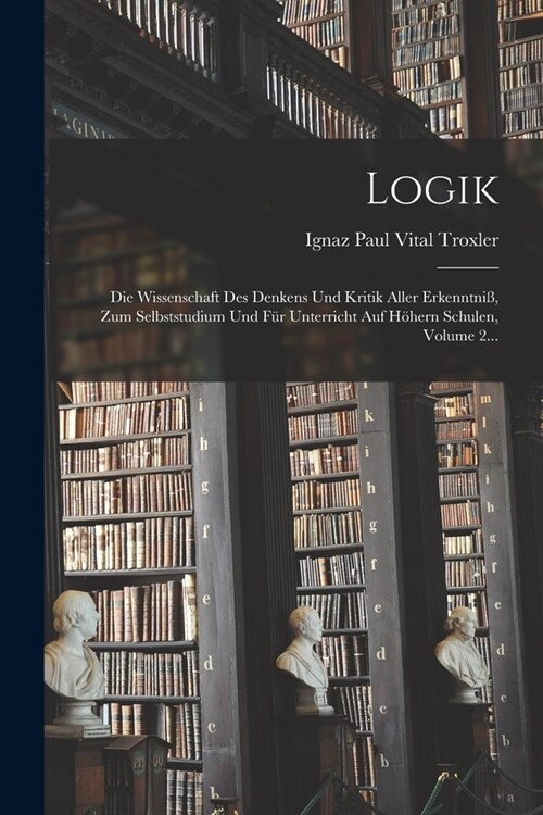 Logik: Die Wissenschaft Des Denkens Und Kritik Aller Erkenntni? Zum Selbststudium Und F? Unterricht Auf H?ern Schulen, Vol (Paperback)