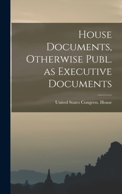 House Documents, Otherwise Publ. as Executive Documents (Hardcover)