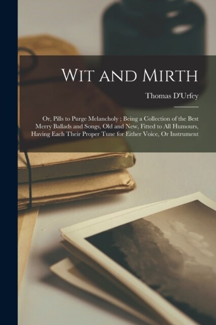 Wit and Mirth: Or, Pills to Purge Melancholy; Being a Collection of the Best Merry Ballads and Songs, Old and New, Fitted to All Humo (Paperback)