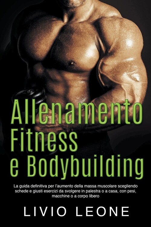 Allenamento, fitness e bodybuilding: La guida definitiva per laumento della massa muscolare scegliendo schede e giusti esercizi da svolgere in palest (Paperback)