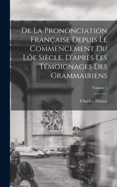 De La Prononciation Fran?ise Depuis Le Commencement Du L? Si?le, Dapr? Les T?oignages Des Grammairiens; Volume 1 (Hardcover)