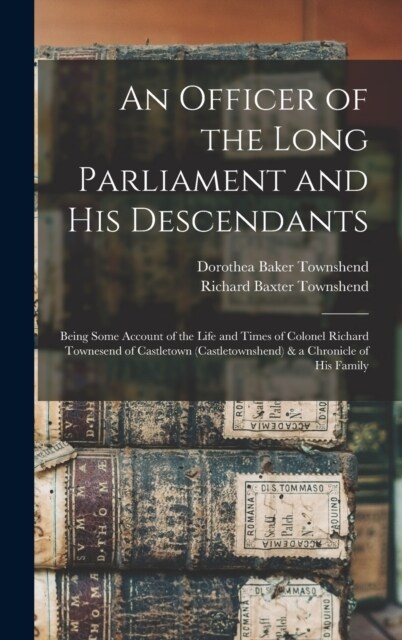 An Officer of the Long Parliament and His Descendants: Being Some Account of the Life and Times of Colonel Richard Townesend of Castletown (Castletown (Hardcover)