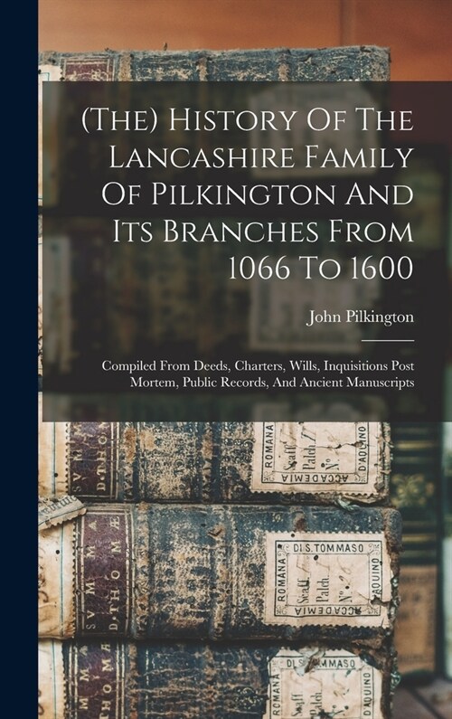 (the) History Of The Lancashire Family Of Pilkington And Its Branches From 1066 To 1600: Compiled From Deeds, Charters, Wills, Inquisitions Post Morte (Hardcover)