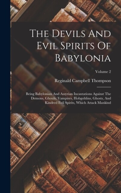 The Devils And Evil Spirits Of Babylonia: Being Babylonian And Assyrian Incantations Against The Demons, Ghouls, Vampires, Hobgoblins, Ghosts, And Kin (Hardcover)